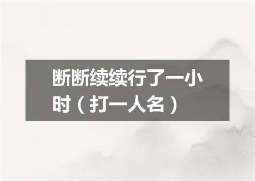 断断续续行了一小时（打一人名）