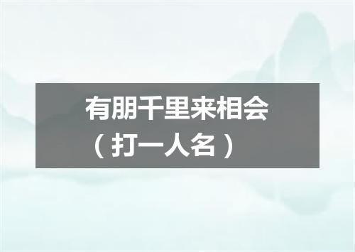 有朋千里来相会（打一人名）