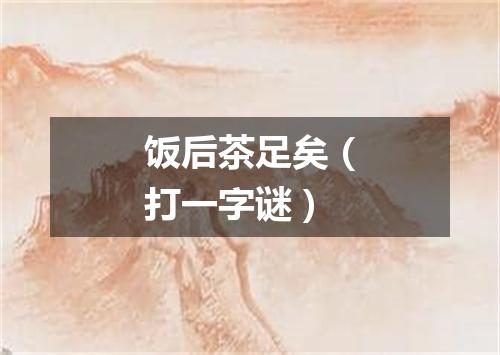 饭后茶足矣（打一字谜）
