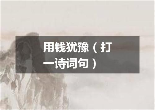 用钱犹豫（打一诗词句）