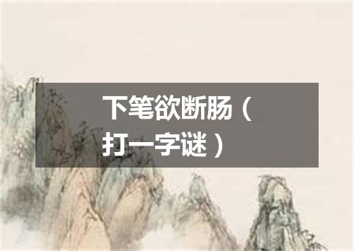 下笔欲断肠（打一字谜）