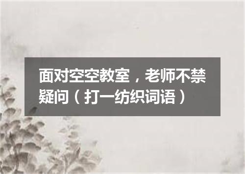 面对空空教室，老师不禁疑问（打一纺织词语）