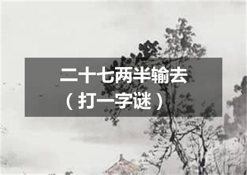 二十七两半输去（打一字谜）