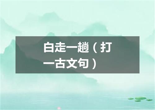 白走一趟（打一古文句）