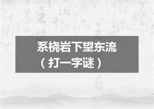 系桡岩下望东流（打一字谜）