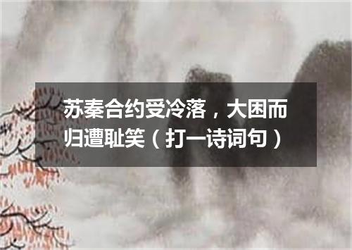 苏秦合约受冷落，大困而归遭耻笑（打一诗词句）