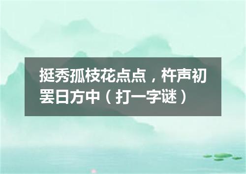 挺秀孤枝花点点，杵声初罢日方中（打一字谜）