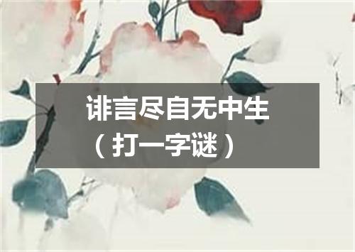 诽言尽自无中生（打一字谜）