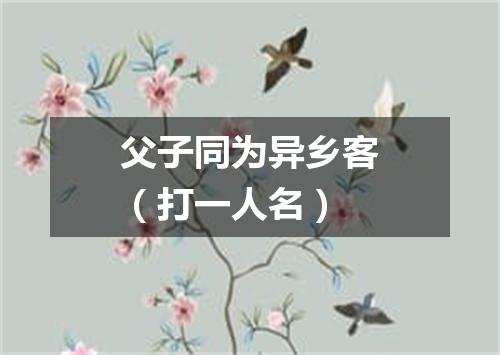 父子同为异乡客（打一人名）