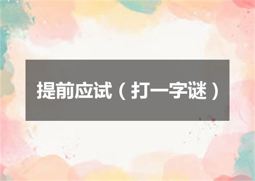 提前应试（打一字谜）