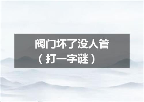 阀门坏了没人管（打一字谜）