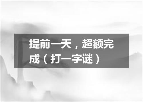 提前一天，超额完成（打一字谜）