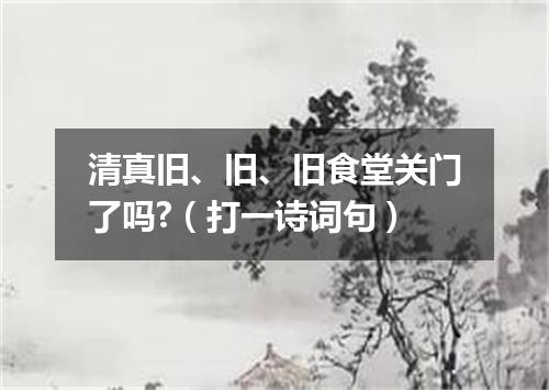 清真旧、旧、旧食堂关门了吗?（打一诗词句）
