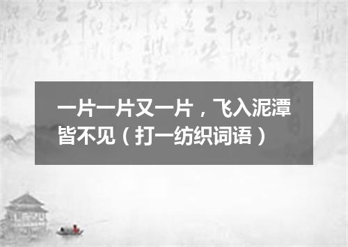 一片一片又一片，飞入泥潭皆不见（打一纺织词语）