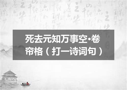 死去元知万事空·卷帘格（打一诗词句）