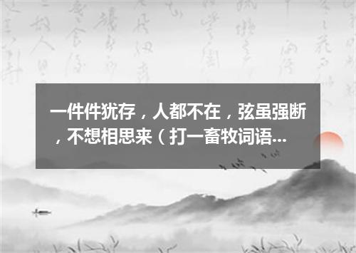一件件犹存，人都不在，弦虽强断，不想相思来（打一畜牧词语）