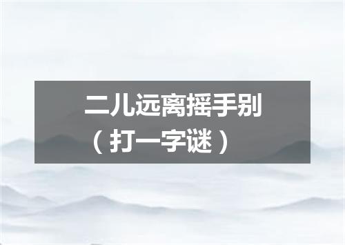 二儿远离摇手别（打一字谜）