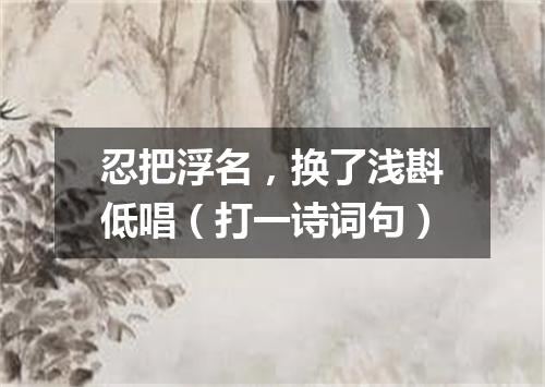 忍把浮名，换了浅斟低唱（打一诗词句）