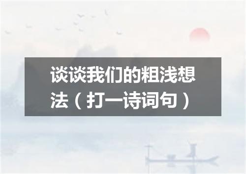 谈谈我们的粗浅想法（打一诗词句）