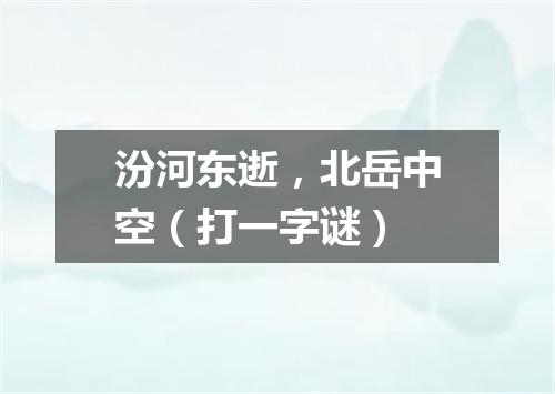 汾河东逝，北岳中空（打一字谜）