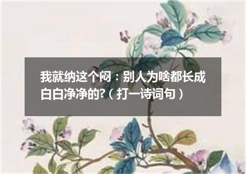 我就纳这个闷：别人为啥都长成白白净净的?（打一诗词句）
