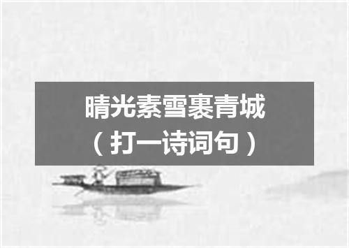 晴光素雪裹青城（打一诗词句）