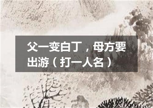 父一变白丁，母方要出游（打一人名）