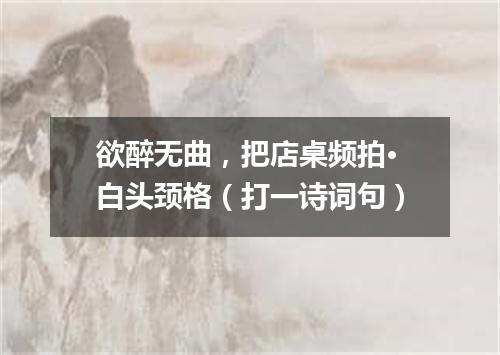 欲醉无曲，把店桌频拍·白头颈格（打一诗词句）