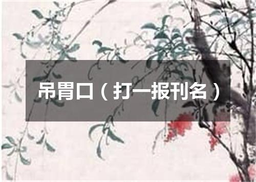 吊胃口（打一报刊名）