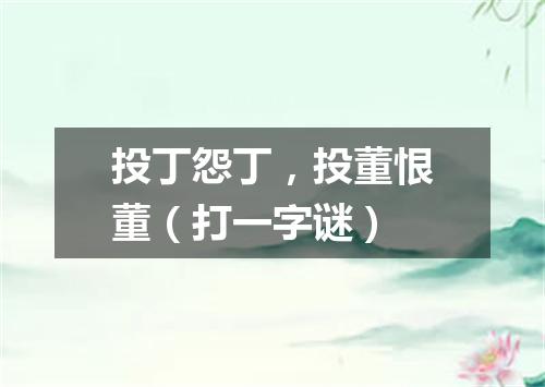 投丁怨丁，投董恨董（打一字谜）
