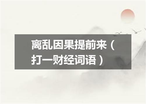 离乱因果提前来（打一财经词语）