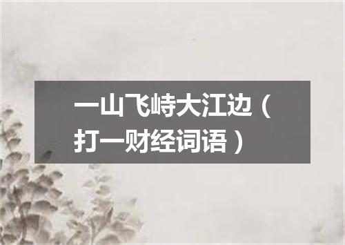 一山飞峙大江边（打一财经词语）