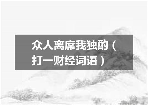 众人离席我独酌（打一财经词语）