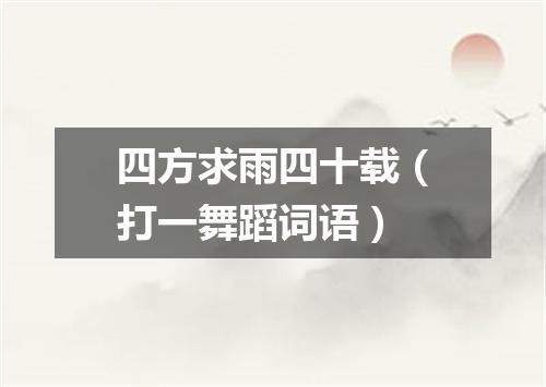 四方求雨四十载（打一舞蹈词语）