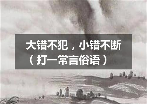 大错不犯，小错不断（打一常言俗语）