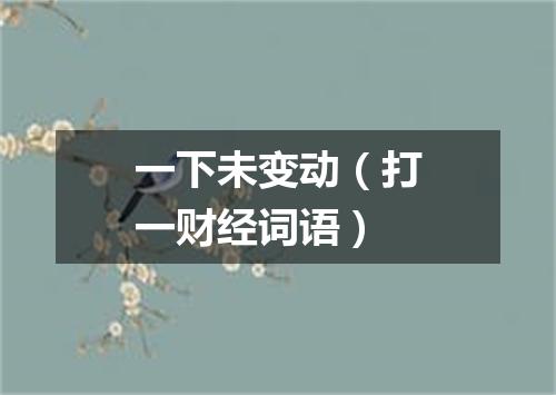 一下未变动（打一财经词语）