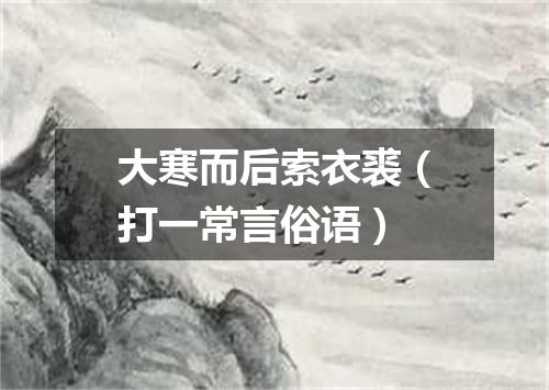 大寒而后索衣裘（打一常言俗语）