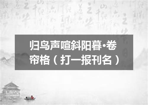 归鸟声喧斜阳暮·卷帘格（打一报刊名）