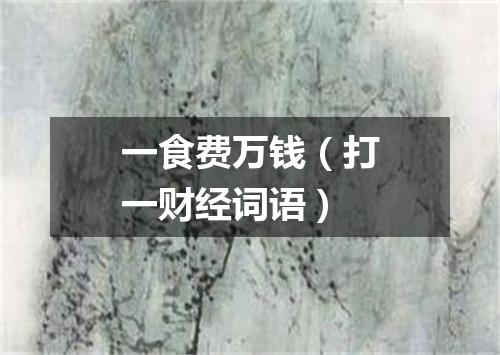 一食费万钱（打一财经词语）
