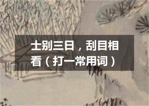 士别三日，刮目相看（打一常用词）