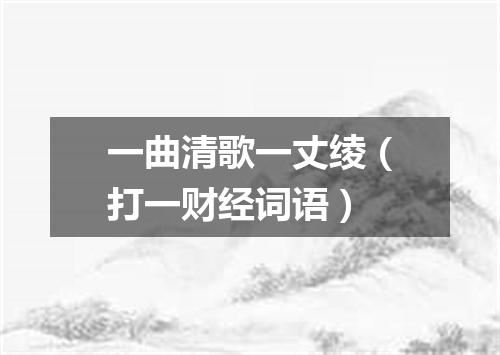 一曲清歌一丈绫（打一财经词语）