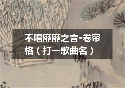 不唱靡靡之音·卷帘格（打一歌曲名）