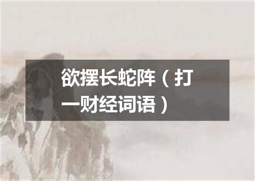 欲摆长蛇阵（打一财经词语）