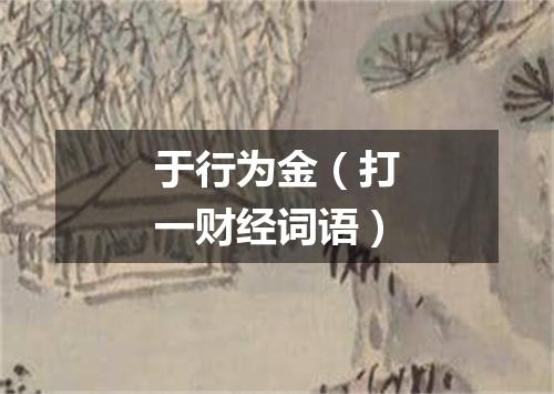 于行为金（打一财经词语）