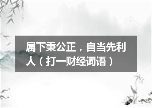 属下秉公正，自当先利人（打一财经词语）