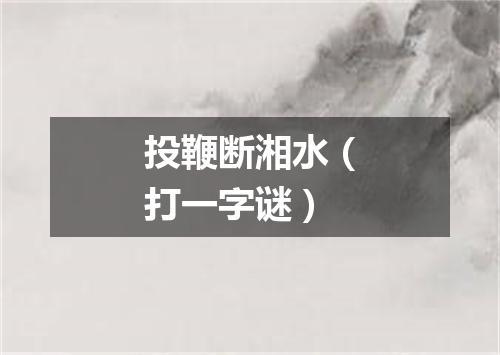 投鞭断湘水（打一字谜）