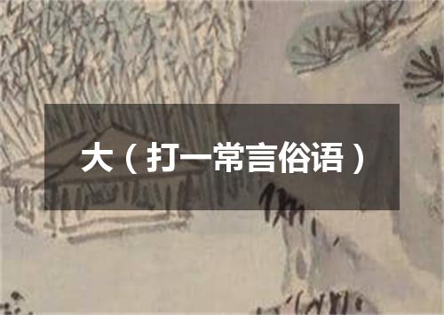 大（打一常言俗语）