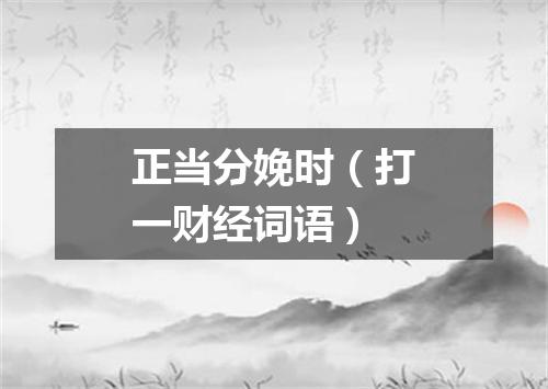 正当分娩时（打一财经词语）