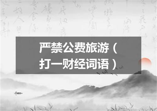严禁公费旅游（打一财经词语）