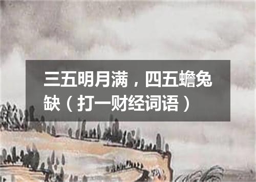 三五明月满，四五蟾兔缺（打一财经词语）